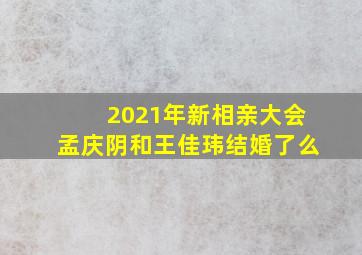 2021年新相亲大会孟庆阴和王佳玮结婚了么