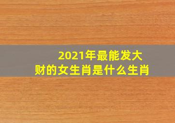 2021年最能发大财的女生肖是什么生肖