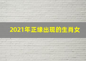 2021年正缘出现的生肖女