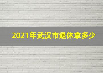 2021年武汉市退休拿多少