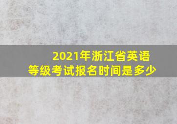 2021年浙江省英语等级考试报名时间是多少