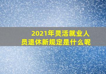 2021年灵活就业人员退休新规定是什么呢