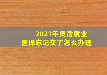 2021年灵活就业医保忘记交了怎么办理