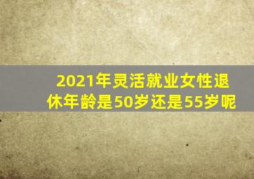 2021年灵活就业女性退休年龄是50岁还是55岁呢