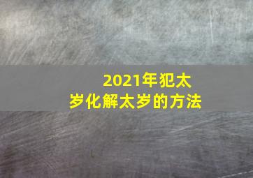 2021年犯太岁化解太岁的方法