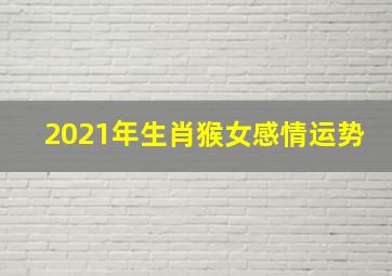 2021年生肖猴女感情运势