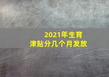 2021年生育津贴分几个月发放