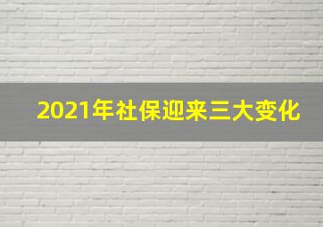 2021年社保迎来三大变化