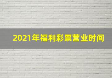 2021年福利彩票营业时间