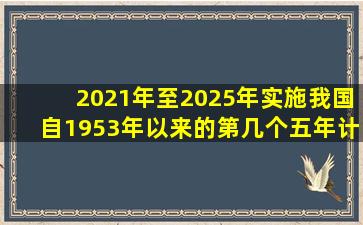 2021年至2025年实施我国自1953年以来的第几个五年计划