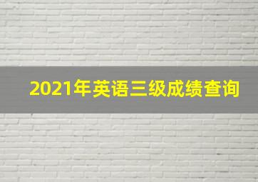 2021年英语三级成绩查询