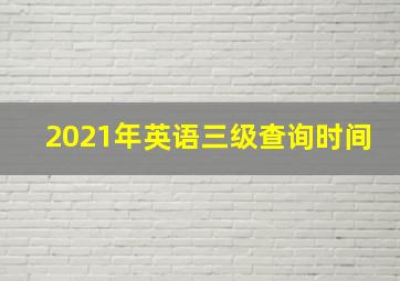 2021年英语三级查询时间