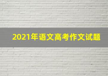 2021年语文高考作文试题