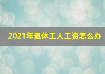 2021年退休工人工资怎么办