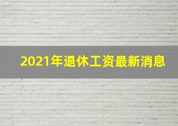 2021年退休工资最新消息