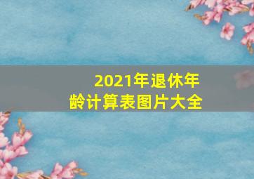 2021年退休年龄计算表图片大全