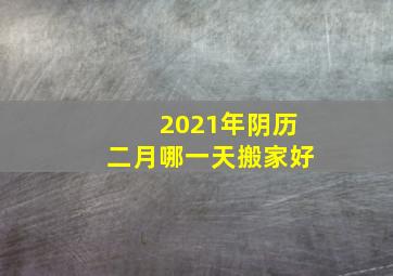 2021年阴历二月哪一天搬家好