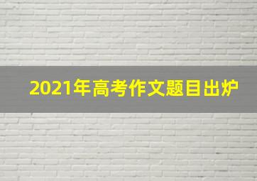 2021年高考作文题目出炉