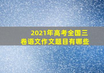 2021年高考全国三卷语文作文题目有哪些