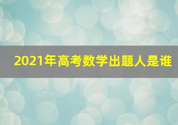 2021年高考数学出题人是谁