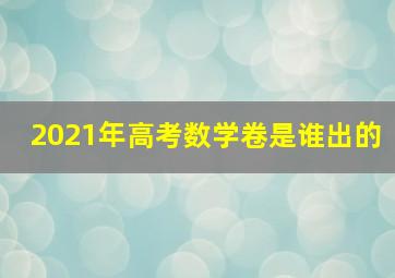 2021年高考数学卷是谁出的