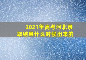 2021年高考河北录取结果什么时候出来的