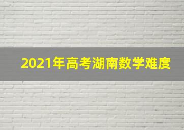 2021年高考湖南数学难度