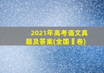 2021年高考语文真题及答案(全国‖卷)