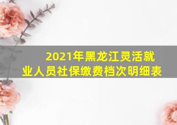 2021年黑龙江灵活就业人员社保缴费档次明细表