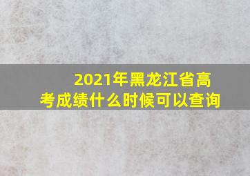 2021年黑龙江省高考成绩什么时候可以查询