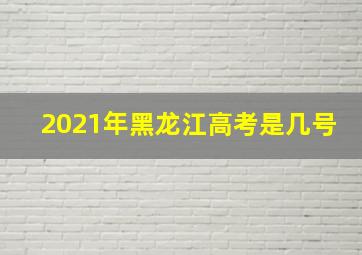 2021年黑龙江高考是几号