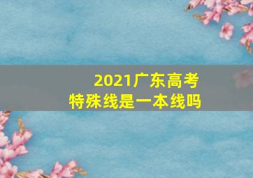 2021广东高考特殊线是一本线吗