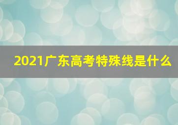 2021广东高考特殊线是什么