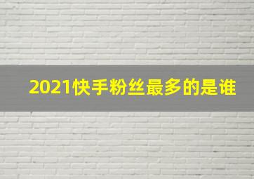 2021快手粉丝最多的是谁