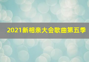 2021新相亲大会歌曲第五季