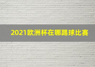 2021欧洲杯在哪踢球比赛