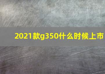 2021款g350什么时候上市