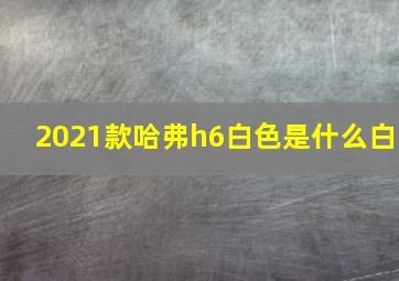 2021款哈弗h6白色是什么白