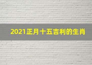 2021正月十五吉利的生肖