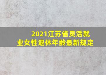 2021江苏省灵活就业女性退休年龄最新规定