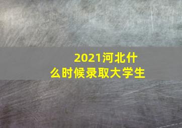 2021河北什么时候录取大学生