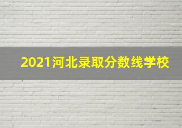 2021河北录取分数线学校