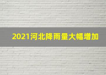 2021河北降雨量大幅增加