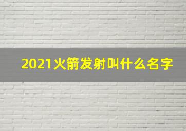 2021火箭发射叫什么名字