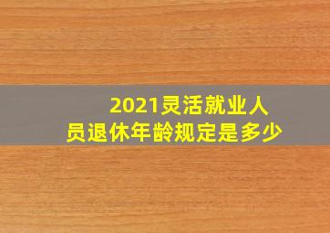 2021灵活就业人员退休年龄规定是多少