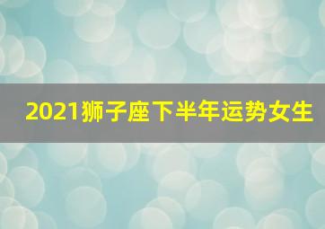 2021狮子座下半年运势女生