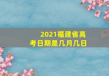 2021福建省高考日期是几月几日