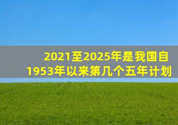 2021至2025年是我国自1953年以来第几个五年计划