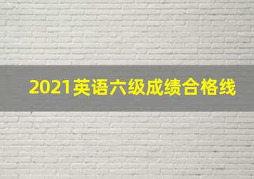 2021英语六级成绩合格线