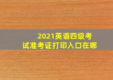 2021英语四级考试准考证打印入口在哪